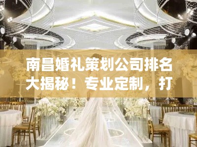 南昌婚禮策劃公司排名大揭秘！專業(yè)定制，打造夢幻婚禮首選！