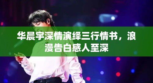 華晨宇深情演繹三行情書，浪漫告白感人至深
