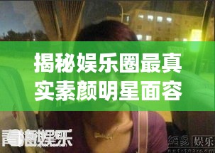 揭秘娛樂圈最真實(shí)素顏明星面容，揭秘明星最丑素顏照曝光