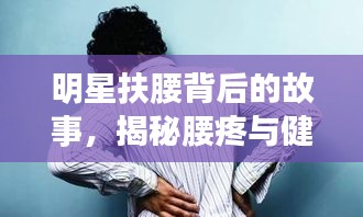明星扶腰背后的故事，揭秘腰疼與健康警示