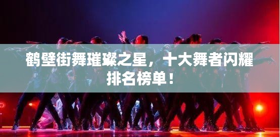 鶴壁街舞璀璨之星，十大舞者閃耀排名榜單！