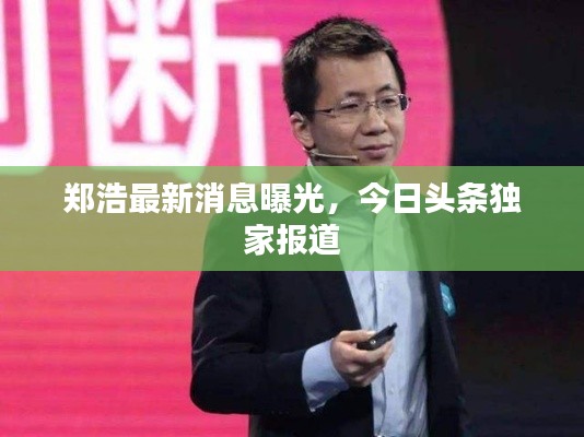 鄭浩最新消息曝光，今日頭條獨家報道