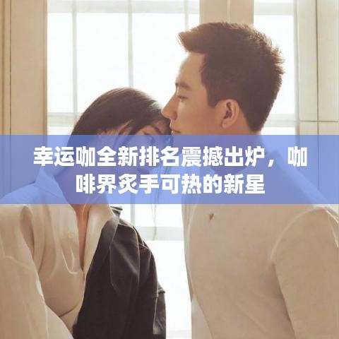 幸運(yùn)咖全新排名震撼出爐，咖啡界炙手可熱的新星