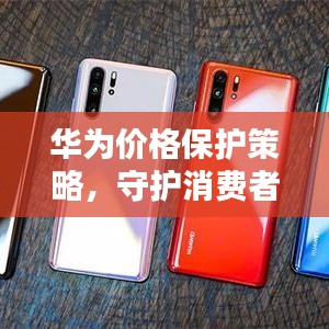 華為價格保護(hù)策略，守護(hù)消費者權(quán)益的重要舉措