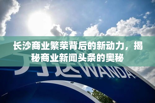 長沙商業(yè)繁榮背后的新動力，揭秘商業(yè)新聞頭條的奧秘
