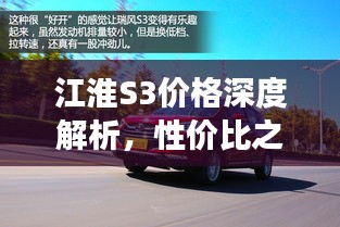 江淮S3價(jià)格深度解析，性價(jià)比之選還是市場(chǎng)新星？
