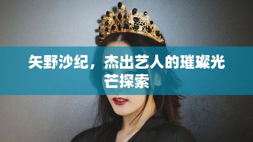 矢野沙紀(jì)，杰出藝人的璀璨光芒探索