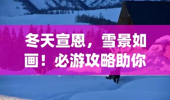 冬天宣恩，雪景如畫！必游攻略助你暢游冬日仙境