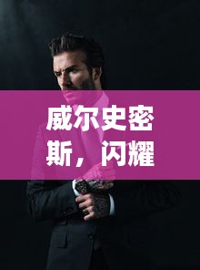 威爾史密斯，閃耀明星的魅力非凡