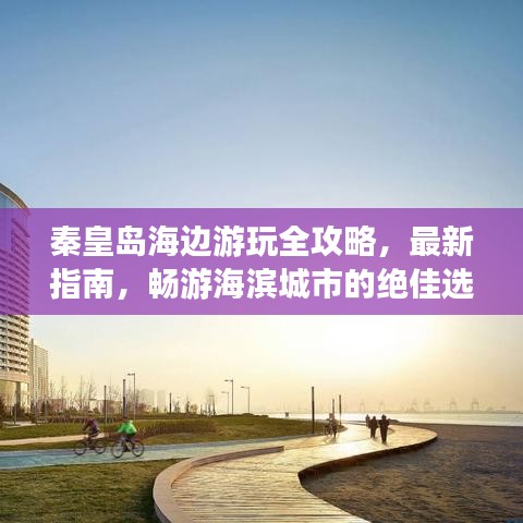 秦皇島海邊游玩全攻略，最新指南，暢游海濱城市的絕佳選擇！