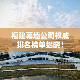 福建幕墻公司權(quán)威排名榜單揭曉！
