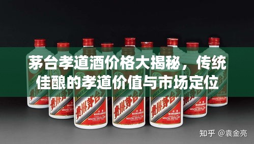 茅臺(tái)孝道酒價(jià)格大揭秘，傳統(tǒng)佳釀的孝道價(jià)值與市場(chǎng)定位