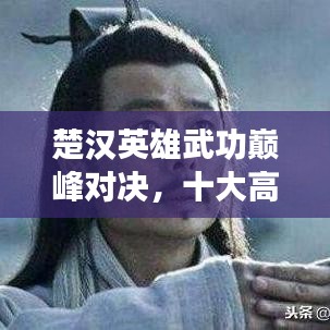 楚漢英雄武功巔峰對(duì)決，十大高手排名榜單揭曉！