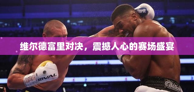 維爾德富里對(duì)決，震撼人心的賽場(chǎng)盛宴