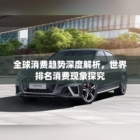 全球消費(fèi)趨勢(shì)深度解析，世界排名消費(fèi)現(xiàn)象探究